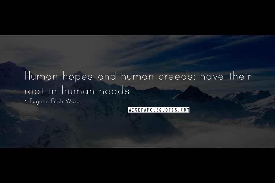 Eugene Fitch Ware quotes: Human hopes and human creeds; have their root in human needs.