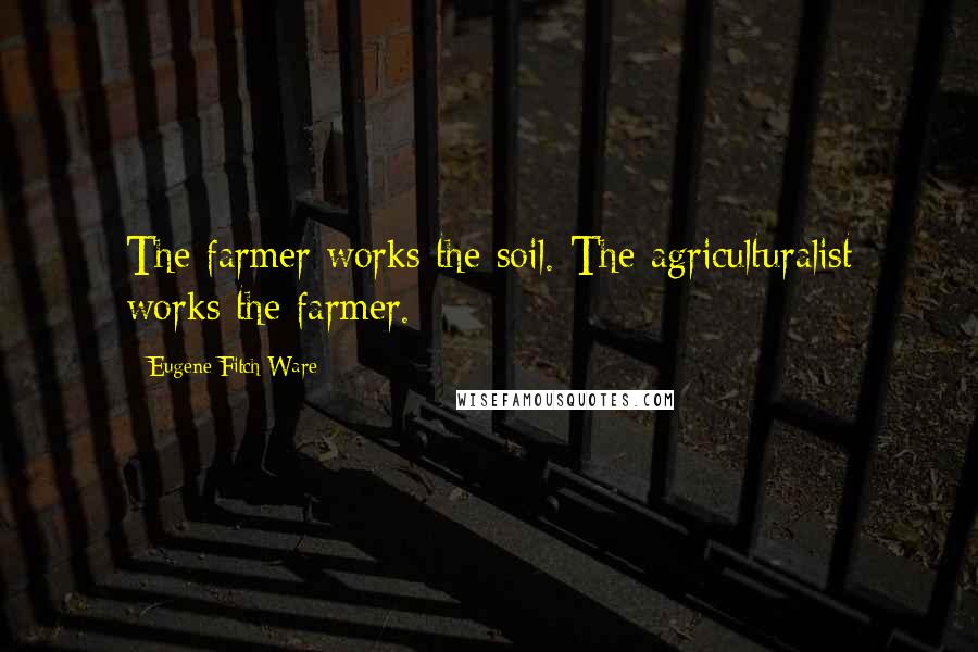 Eugene Fitch Ware quotes: The farmer works the soil. The agriculturalist works the farmer.