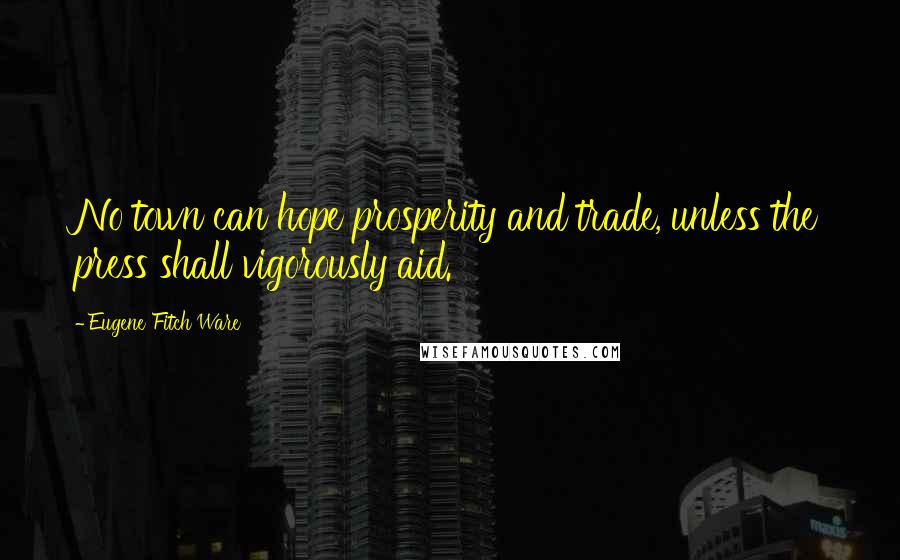 Eugene Fitch Ware quotes: No town can hope prosperity and trade, unless the press shall vigorously aid.