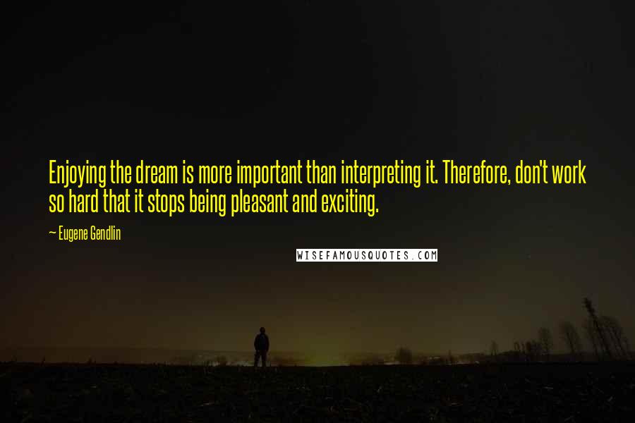 Eugene Gendlin quotes: Enjoying the dream is more important than interpreting it. Therefore, don't work so hard that it stops being pleasant and exciting.