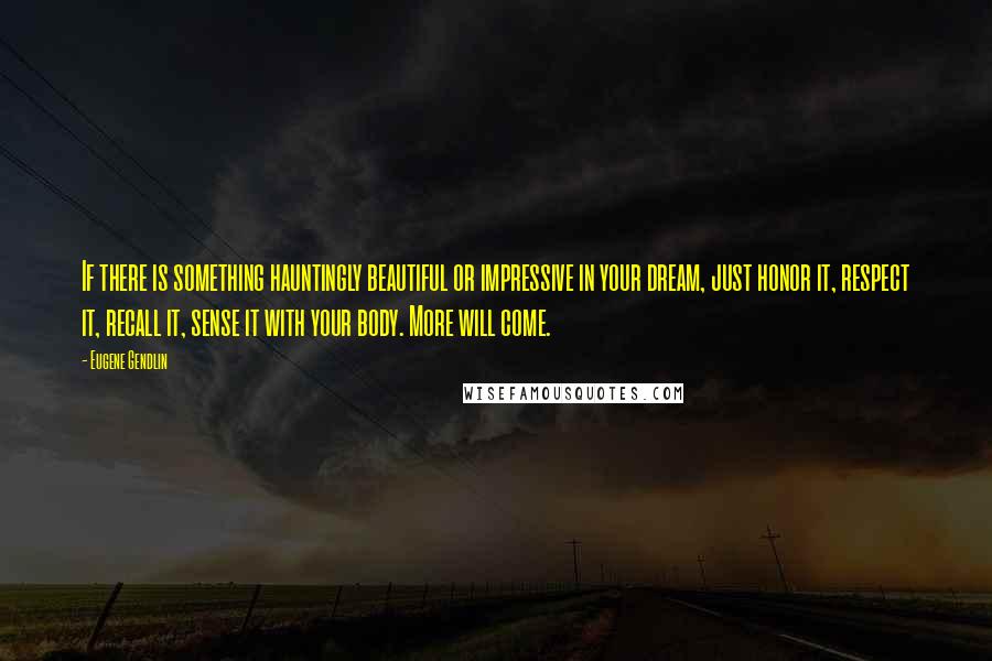 Eugene Gendlin quotes: If there is something hauntingly beautiful or impressive in your dream, just honor it, respect it, recall it, sense it with your body. More will come.