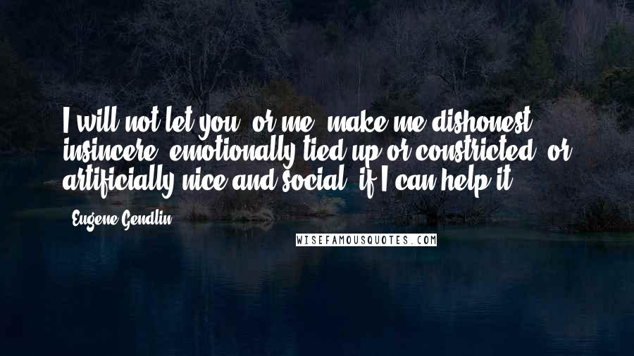 Eugene Gendlin quotes: I will not let you (or me) make me dishonest, insincere, emotionally tied-up or constricted, or artificially nice and social, if I can help it.