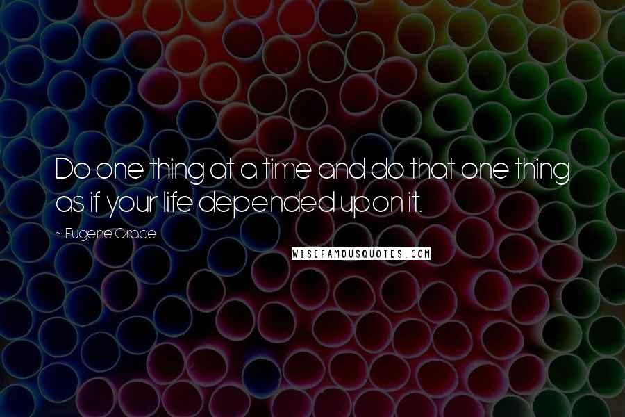 Eugene Grace quotes: Do one thing at a time and do that one thing as if your life depended upon it.