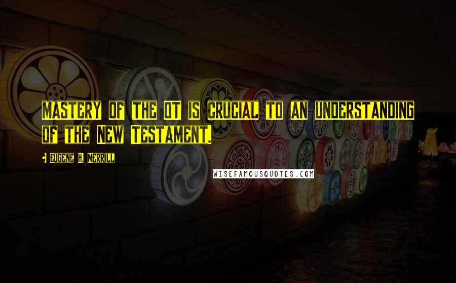 Eugene H. Merrill quotes: mastery of the OT is crucial to an understanding of the New Testament.
