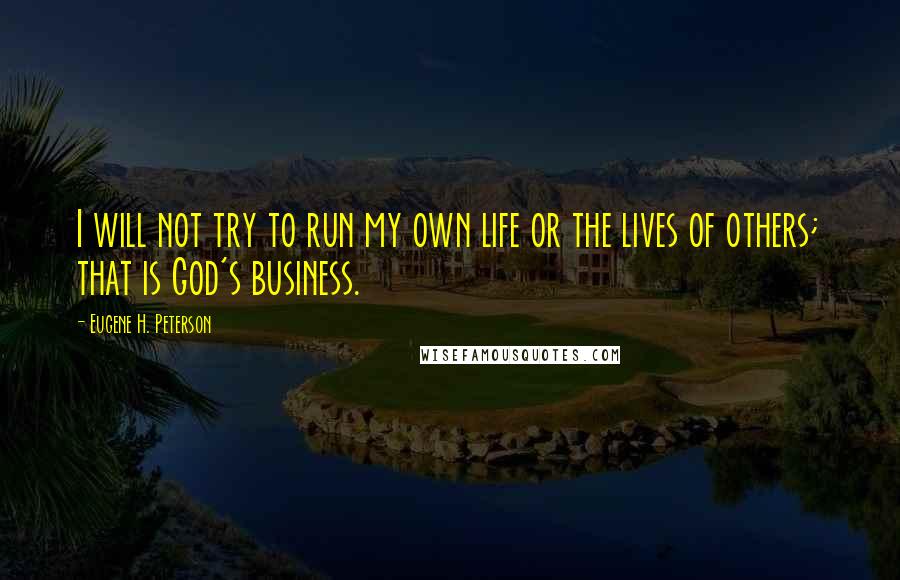 Eugene H. Peterson quotes: I will not try to run my own life or the lives of others; that is God's business.