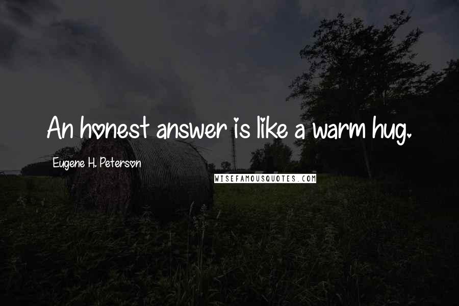 Eugene H. Peterson quotes: An honest answer is like a warm hug.