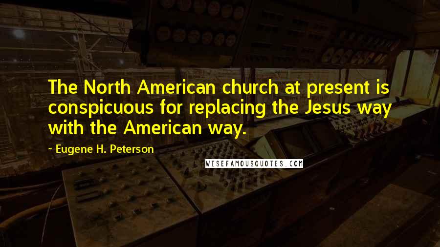 Eugene H. Peterson quotes: The North American church at present is conspicuous for replacing the Jesus way with the American way. Eugene H. Peterson quotes: The North American church at present is conspicuous for replacing the Jesus way with the American way.