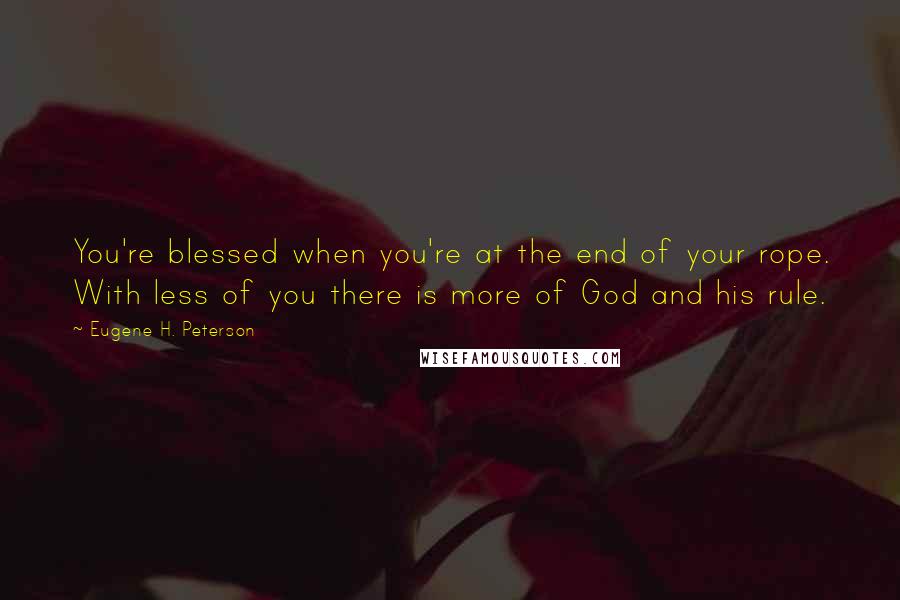 Eugene H. Peterson quotes: You're blessed when you're at the end of your rope. With less of you there is more of God and his rule.