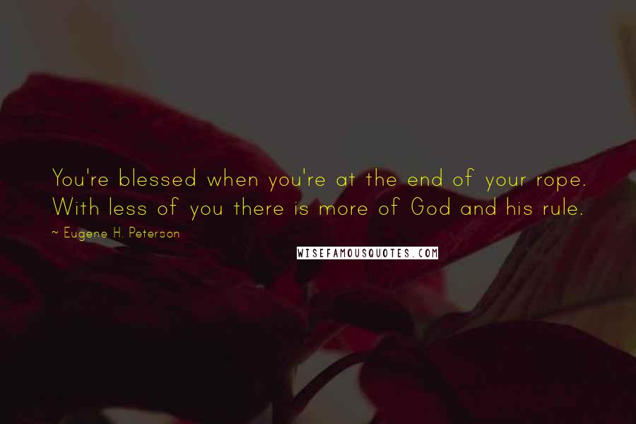 Eugene H. Peterson quotes: You're blessed when you're at the end of your rope. With less of you there is more of God and his rule. Eugene H. Peterson quotes: You're blessed when you're at the end of your rope. With less of you there is more of God and his rule.