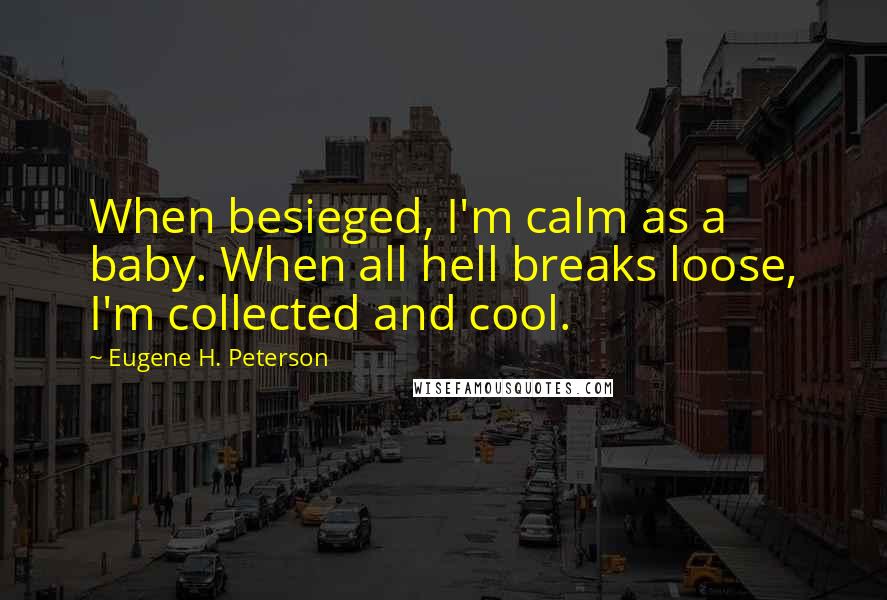Eugene H. Peterson quotes: When besieged, I'm calm as a baby. When all hell breaks loose, I'm collected and cool.