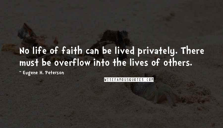 Eugene H. Peterson quotes: No life of faith can be lived privately. There must be overflow into the lives of others.