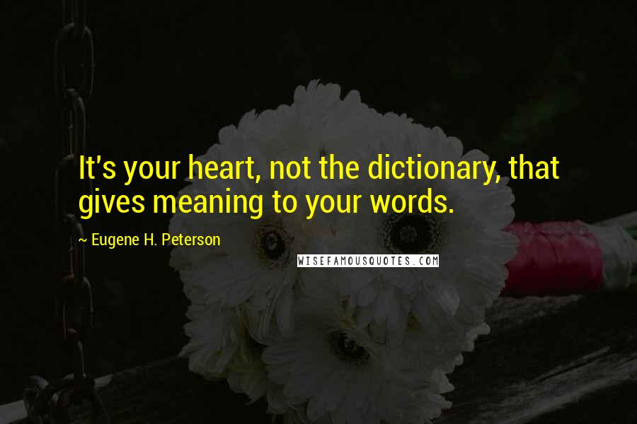 Eugene H. Peterson quotes: It's your heart, not the dictionary, that gives meaning to your words.
