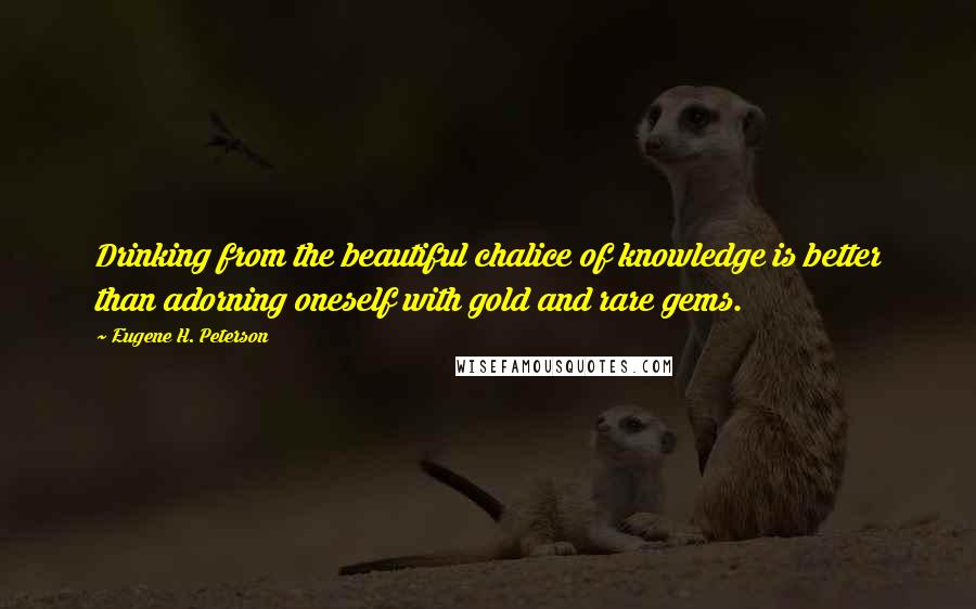 Eugene H. Peterson quotes: Drinking from the beautiful chalice of knowledge is better than adorning oneself with gold and rare gems.