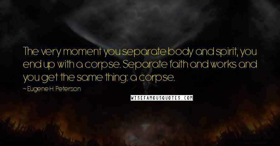 Eugene H. Peterson quotes: The very moment you separate body and spirit, you end up with a corpse. Separate faith and works and you get the same thing: a corpse.