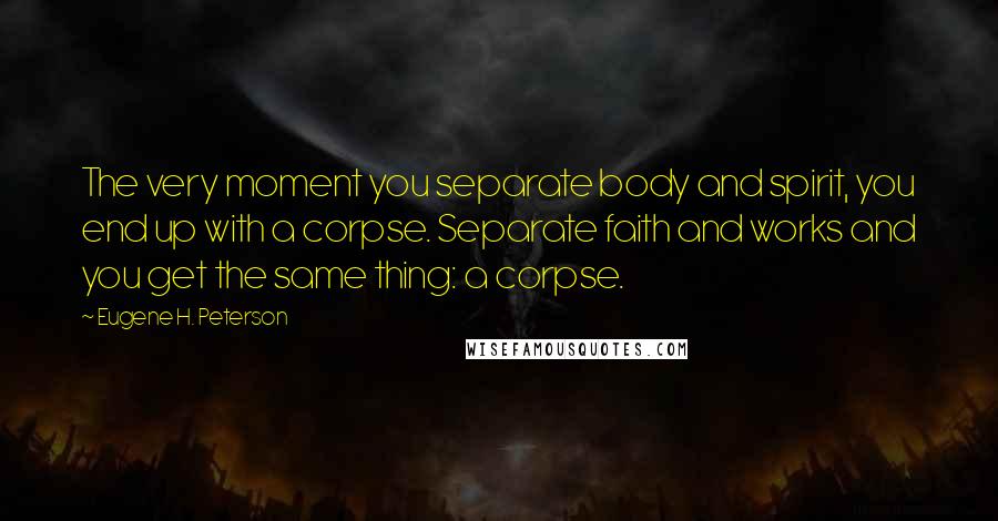 Eugene H. Peterson quotes: The very moment you separate body and spirit, you end up with a corpse. Separate faith and works and you get the same thing: a corpse. Eugene H. Peterson quotes: The very moment you separate body and spirit, you end up with a corpse. Separate faith and works and you get the same thing: a corpse.