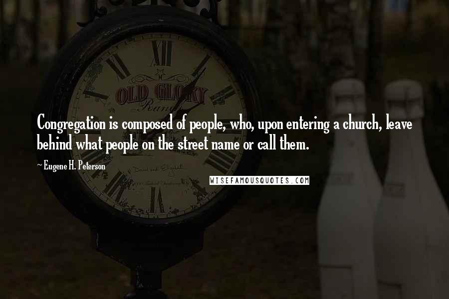 Eugene H. Peterson quotes: Congregation is composed of people, who, upon entering a church, leave behind what people on the street name or call them. Eugene H. Peterson quotes: Congregation is composed of people, who, upon entering a church, leave behind what people on the street name or call them.