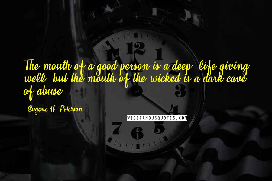 Eugene H. Peterson quotes: The mouth of a good person is a deep, life-giving well, but the mouth of the wicked is a dark cave of abuse. Eugene H. Peterson quotes: The mouth of a good person is a deep, life-giving well, but the mouth of the wicked is a dark cave of abuse.