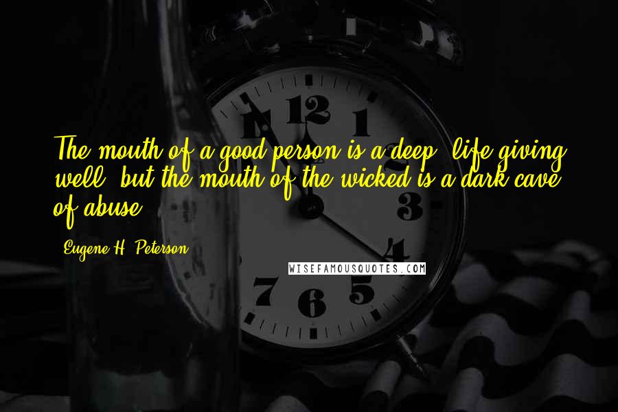 Eugene H. Peterson quotes: The mouth of a good person is a deep, life-giving well, but the mouth of the wicked is a dark cave of abuse.