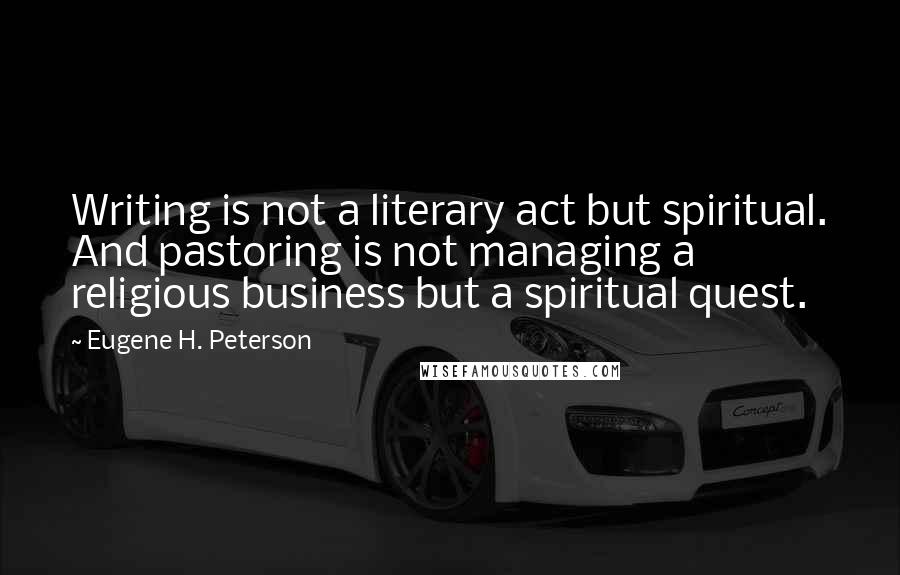 Eugene H. Peterson quotes: Writing is not a literary act but spiritual. And pastoring is not managing a religious business but a spiritual quest. Eugene H. Peterson quotes: Writing is not a literary act but spiritual. And pastoring is not managing a religious business but a spiritual quest.