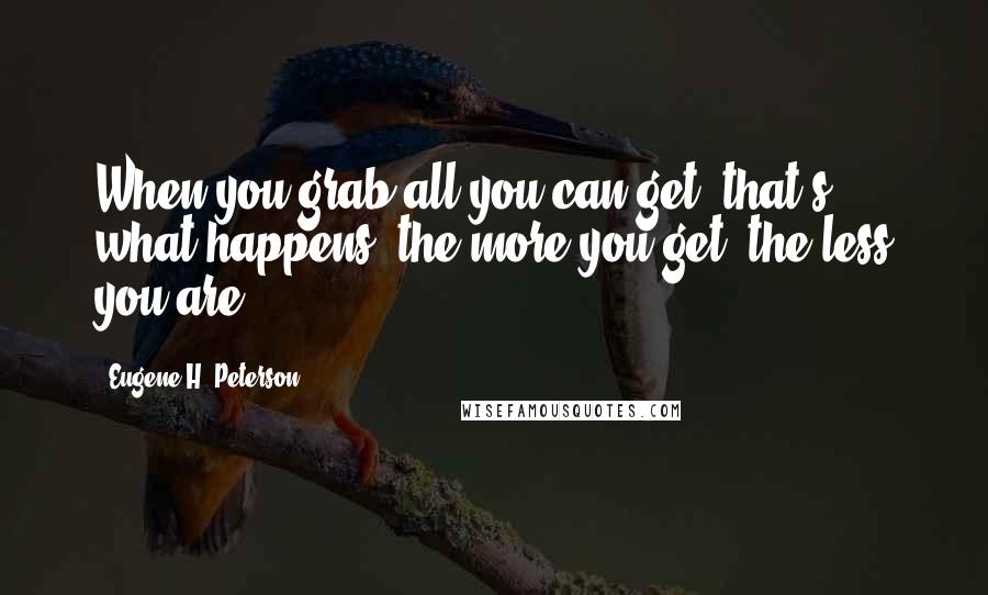 Eugene H. Peterson quotes: When you grab all you can get, that's what happens: the more you get, the less you are.