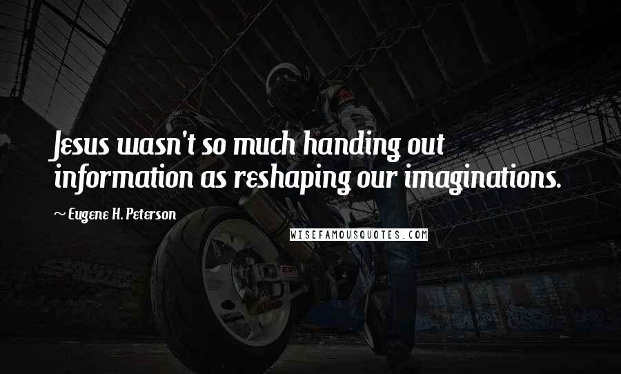 Eugene H. Peterson quotes: Jesus wasn't so much handing out information as reshaping our imaginations.