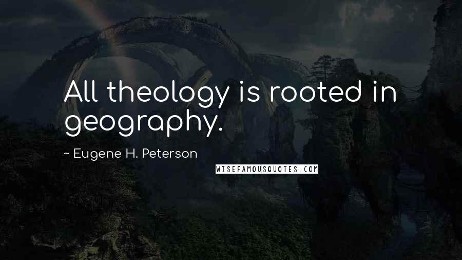 Eugene H. Peterson quotes: All theology is rooted in geography.