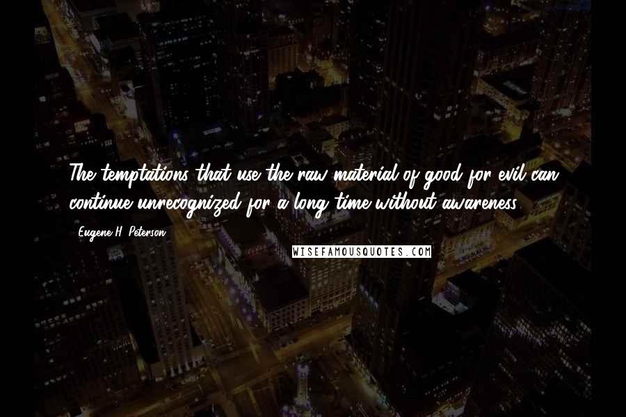 Eugene H. Peterson quotes: The temptations that use the raw material of good for evil can continue unrecognized for a long time without awareness. Eugene H. Peterson quotes: The temptations that use the raw material of good for evil can continue unrecognized for a long time without awareness.