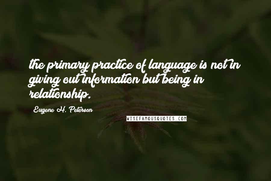 Eugene H. Peterson quotes: the primary practice of language is not in giving out information but being in relationship.