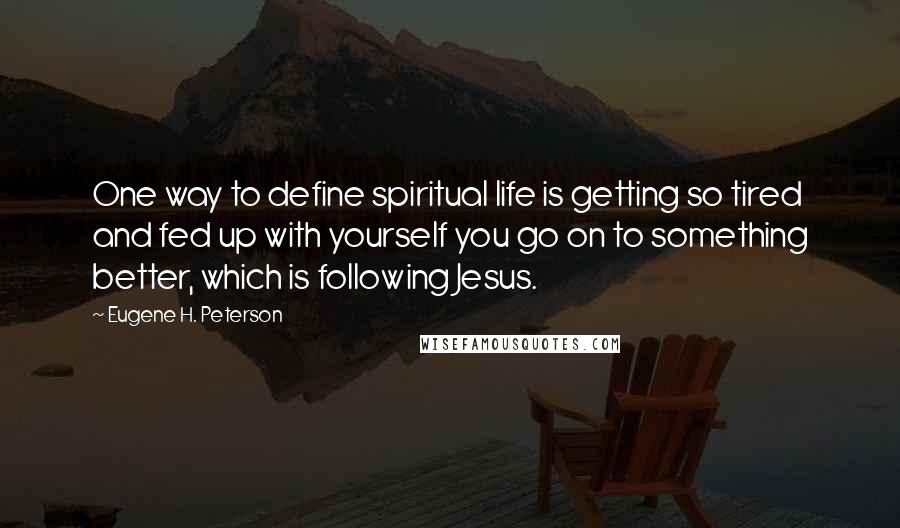 Eugene H. Peterson quotes: One way to define spiritual life is getting so tired and fed up with yourself you go on to something better, which is following Jesus.