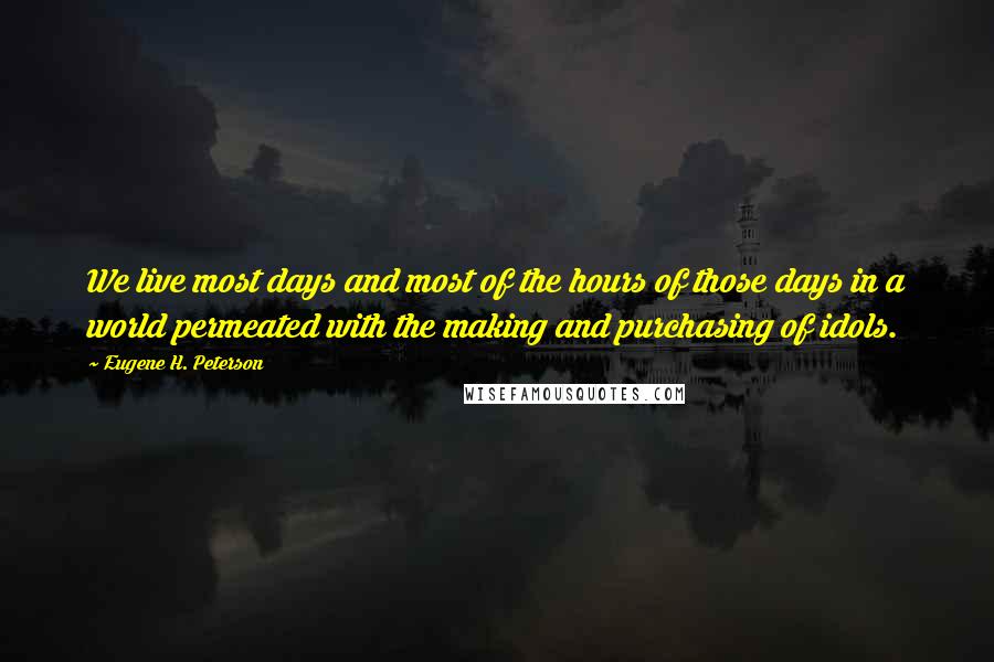 Eugene H. Peterson quotes: We live most days and most of the hours of those days in a world permeated with the making and purchasing of idols. Eugene H. Peterson quotes: We live most days and most of the hours of those days in a world permeated with the making and purchasing of idols.