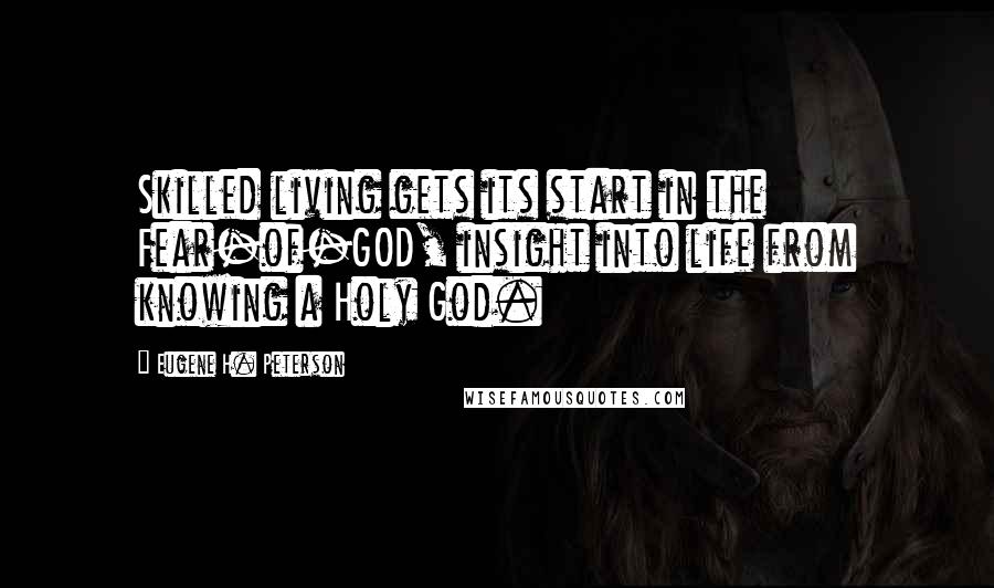 Eugene H. Peterson quotes: Skilled living gets its start in the Fear-of-GOD, insight into life from knowing a Holy God.