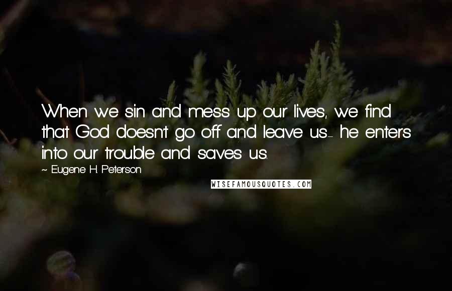 Eugene H. Peterson quotes: When we sin and mess up our lives, we find that God doesn't go off and leave us- he enters into our trouble and saves us.