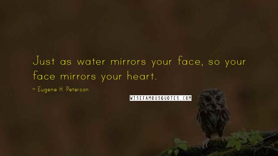 Eugene H. Peterson quotes: Just as water mirrors your face, so your face mirrors your heart.
