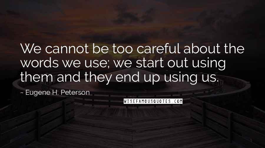 Eugene H. Peterson quotes: We cannot be too careful about the words we use; we start out using them and they end up using us.