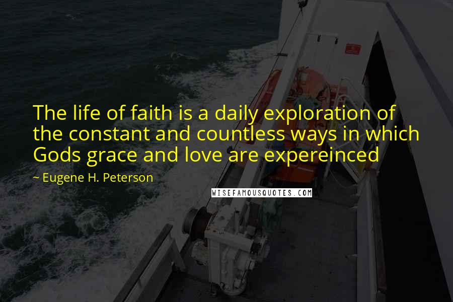 Eugene H. Peterson quotes: The life of faith is a daily exploration of the constant and countless ways in which Gods grace and love are expereinced Eugene H. Peterson quotes: The life of faith is a daily exploration of the constant and countless ways in which Gods grace and love are expereinced