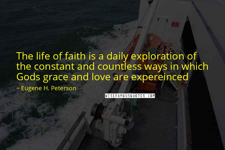 Eugene H. Peterson quotes: The life of faith is a daily exploration of the constant and countless ways in which Gods grace and love are expereinced