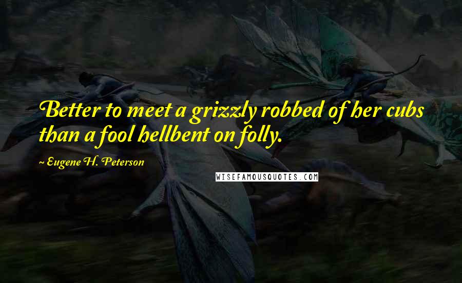 Eugene H. Peterson quotes: Better to meet a grizzly robbed of her cubs than a fool hellbent on folly.