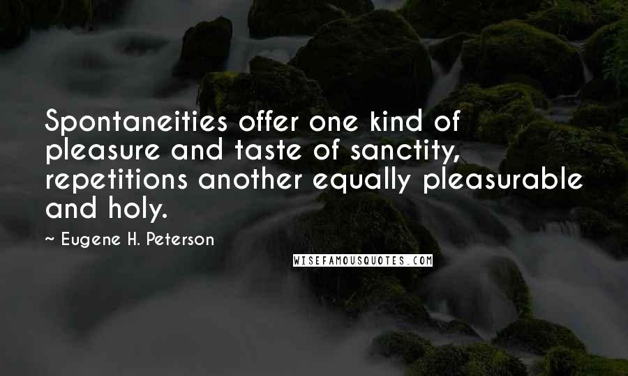 Eugene H. Peterson quotes: Spontaneities offer one kind of pleasure and taste of sanctity, repetitions another equally pleasurable and holy. Eugene H. Peterson quotes: Spontaneities offer one kind of pleasure and taste of sanctity, repetitions another equally pleasurable and holy.