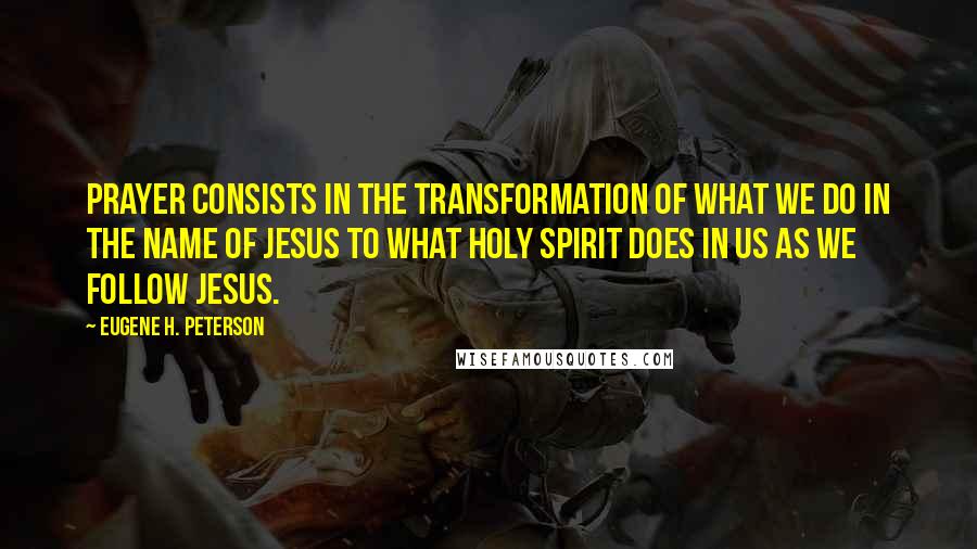 Eugene H. Peterson quotes: Prayer consists in the transformation of what we do in the name of Jesus to what Holy Spirit does in us as we follow Jesus.