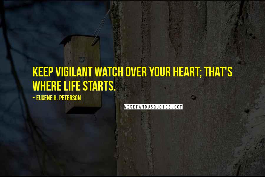 Eugene H. Peterson quotes: Keep vigilant watch over your heart; that's where life starts.