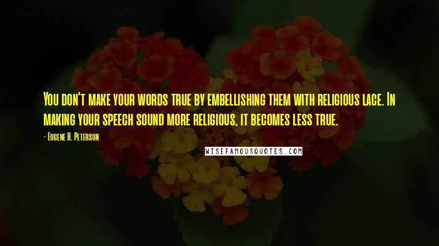 Eugene H. Peterson quotes: You don't make your words true by embellishing them with religious lace. In making your speech sound more religious, it becomes less true.