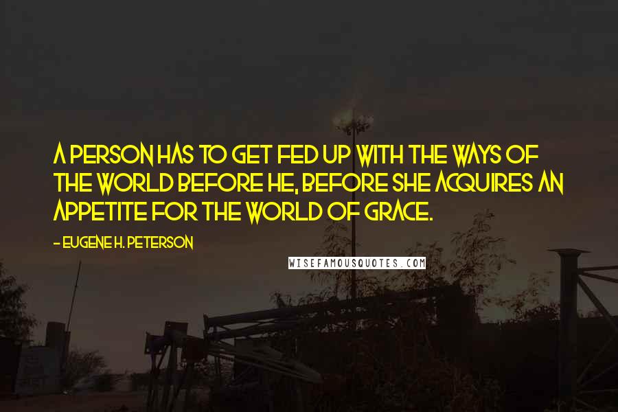 Eugene H. Peterson quotes: A person has to get fed up with the ways of the world before he, before she acquires an appetite for the world of grace.