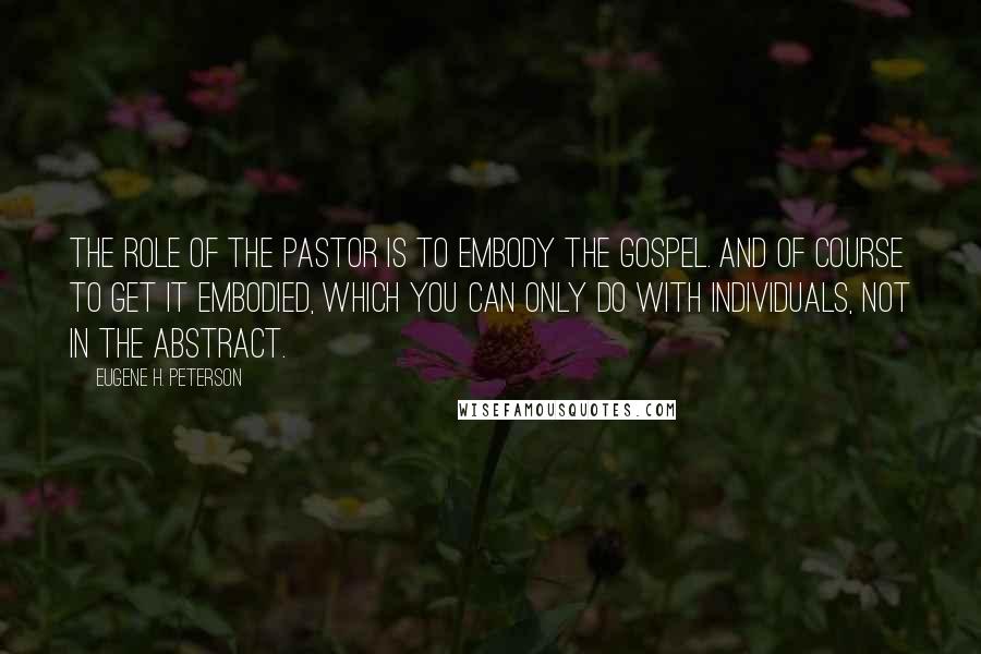 Eugene H. Peterson quotes: The role of the pastor is to embody the gospel. And of course to get it embodied, which you can only do with individuals, not in the abstract. Eugene H. Peterson quotes: The role of the pastor is to embody the gospel. And of course to get it embodied, which you can only do with individuals, not in the abstract.