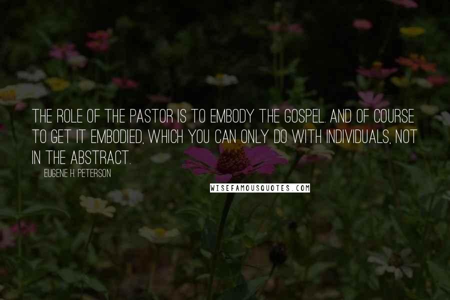 Eugene H. Peterson quotes: The role of the pastor is to embody the gospel. And of course to get it embodied, which you can only do with individuals, not in the abstract.