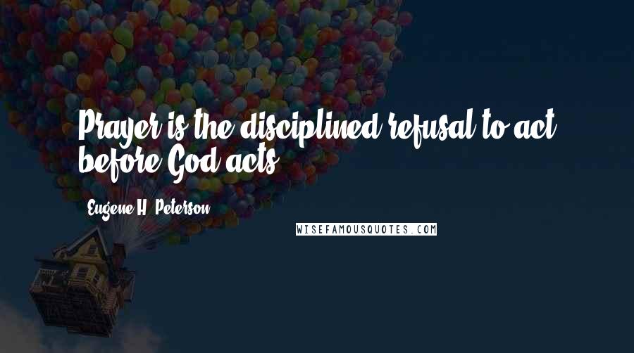 Eugene H. Peterson quotes: Prayer is the disciplined refusal to act before God acts.