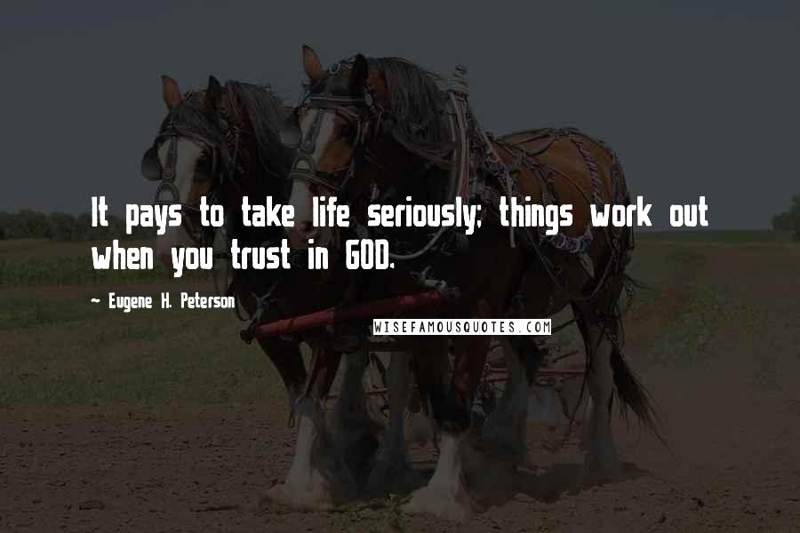 Eugene H. Peterson quotes: It pays to take life seriously; things work out when you trust in GOD.