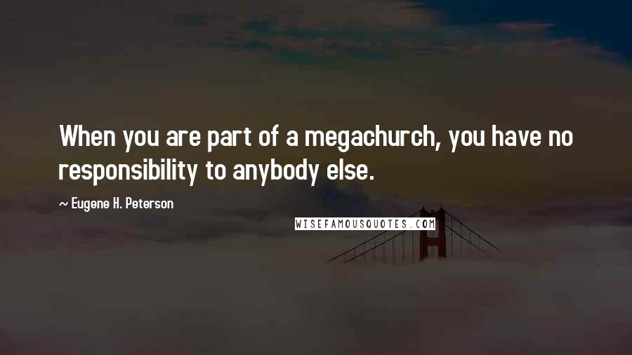 Eugene H. Peterson quotes: When you are part of a megachurch, you have no responsibility to anybody else.