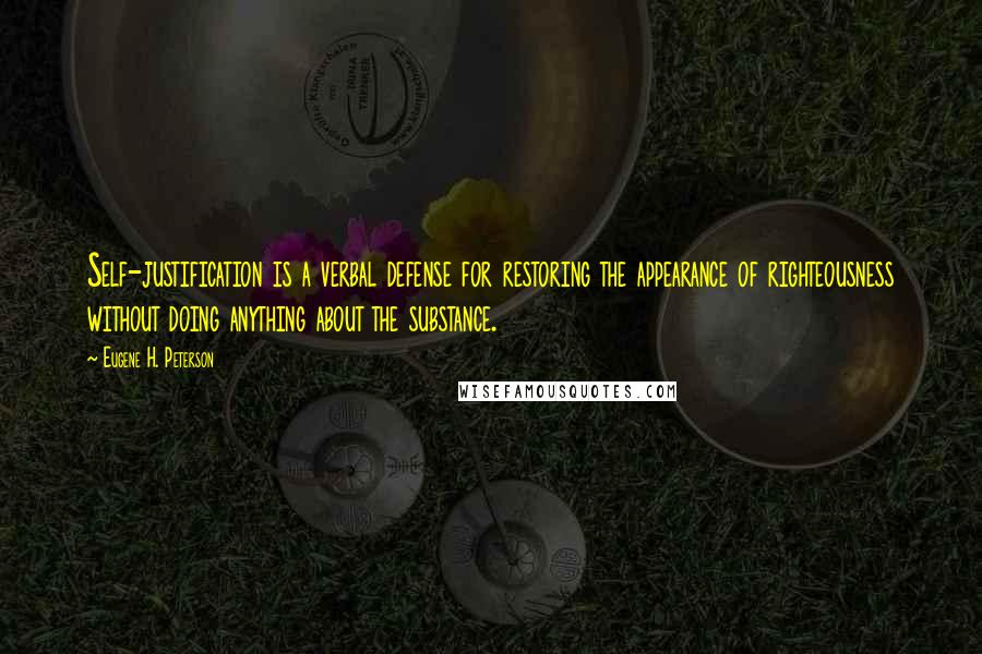 Eugene H. Peterson quotes: Self-justification is a verbal defense for restoring the appearance of righteousness without doing anything about the substance. Eugene H. Peterson quotes: Self-justification is a verbal defense for restoring the appearance of righteousness without doing anything about the substance.