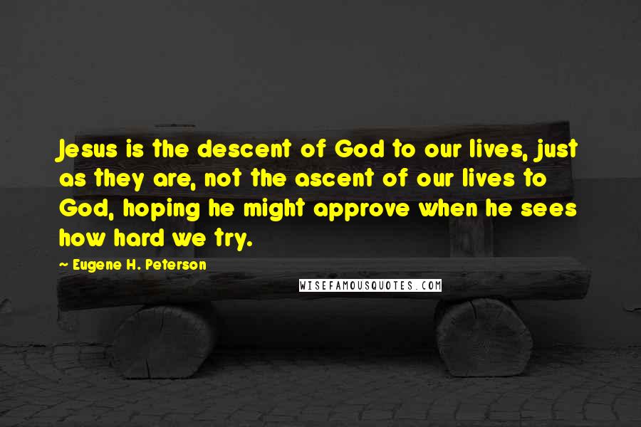 Eugene H. Peterson quotes: Jesus is the descent of God to our lives, just as they are, not the ascent of our lives to God, hoping he might approve when he sees how hard Eugene H. Peterson quotes: Jesus is the descent of God to our lives, just as they are, not the ascent of our lives to God, hoping he might approve when he sees how hard