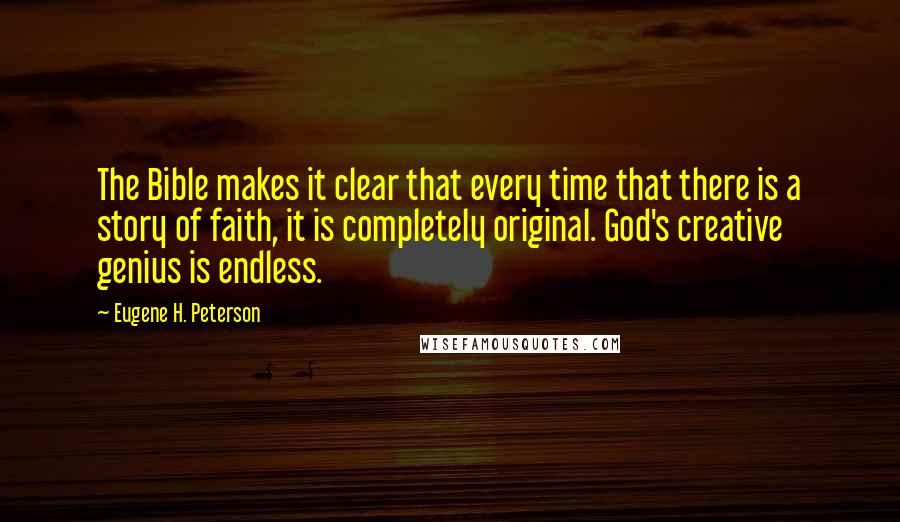 Eugene H. Peterson quotes: The Bible makes it clear that every time that there is a story of faith, it is completely original. God's creative genius is endless. Eugene H. Peterson quotes: The Bible makes it clear that every time that there is a story of faith, it is completely original. God's creative genius is endless.